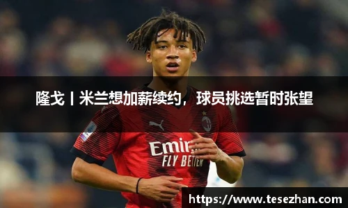 隆戈丨米兰想加薪续约，球员挑选暂时张望