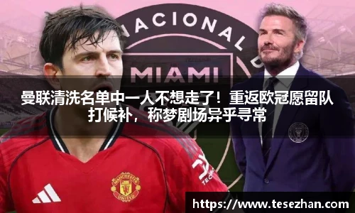 曼联清洗名单中一人不想走了！重返欧冠愿留队打候补，称梦剧场异乎寻常