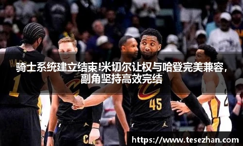 骑士系统建立结束!米切尔让权与哈登完美兼容，副角坚持高效完结